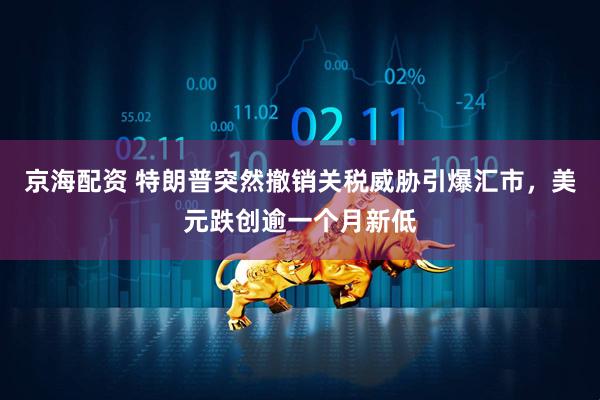 京海配资 特朗普突然撤销关税威胁引爆汇市，美元跌创逾一个月新低