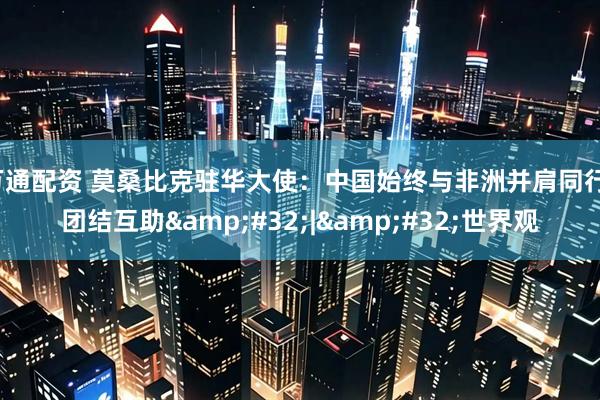 万通配资 莫桑比克驻华大使：中国始终与非洲并肩同行、团结互助&#32;|&#32;世界观