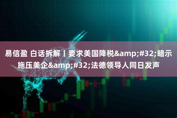 易信盈 白话拆解丨要求美国降税&#32;暗示施压美企&#32;法德领导人同日发声
