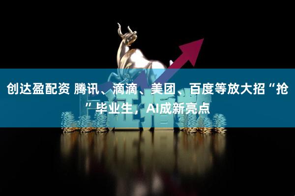 创达盈配资 腾讯、滴滴、美团、百度等放大招“抢”毕业生，AI成新亮点
