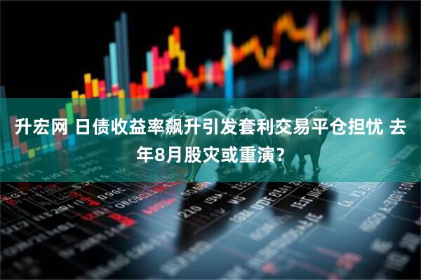 升宏网 日债收益率飙升引发套利交易平仓担忧 去年8月股灾或重演？