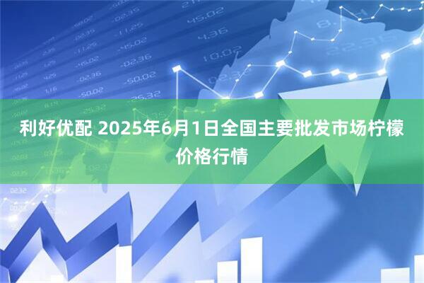 利好优配 2025年6月1日全国主要批发市场柠檬价格行情