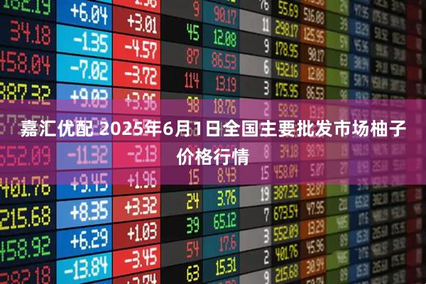嘉汇优配 2025年6月1日全国主要批发市场柚子价格行情