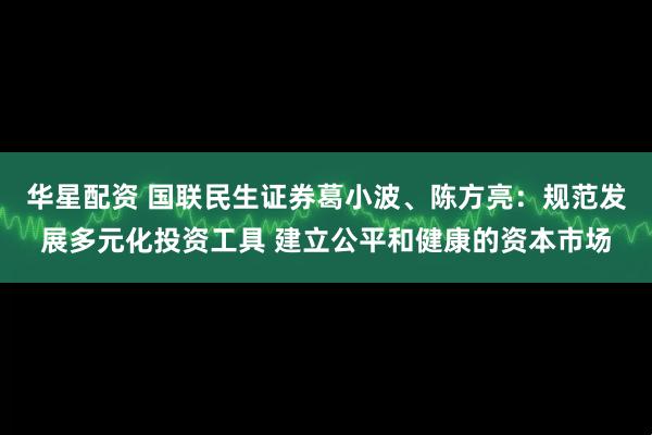 华星配资 国联民生证券葛小波、陈方亮：规范发展多元化投资工具 建立公平和健康的资本市场