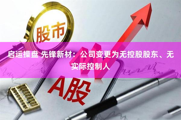 启运操盘 先锋新材：公司变更为无控股股东、无实际控制人