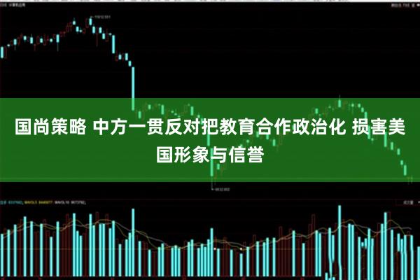 国尚策略 中方一贯反对把教育合作政治化 损害美国形象与信誉