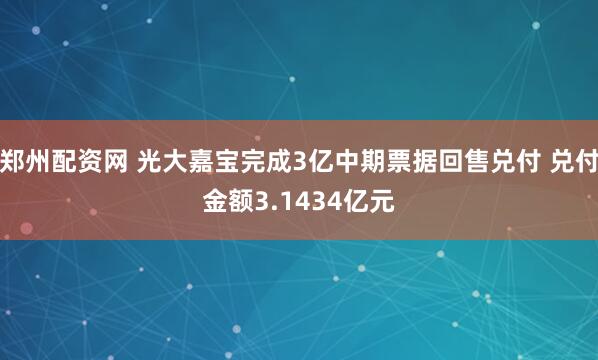 郑州配资网 光大嘉宝完成3亿中期票据回售兑付 兑付金额3.1434亿元