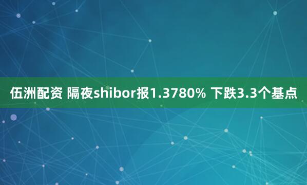 伍洲配资 隔夜shibor报1.3780% 下跌3.3个基点