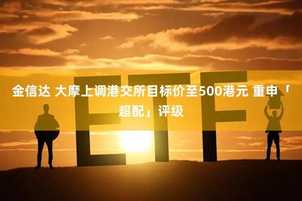 金信达 大摩上调港交所目标价至500港元 重申「超配」评级