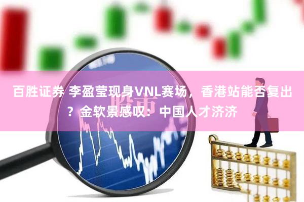 百胜证券 李盈莹现身VNL赛场，香港站能否复出？金软景感叹：中国人才济济
