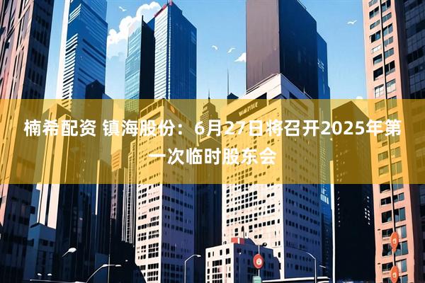 楠希配资 镇海股份：6月27日将召开2025年第一次临时股东会