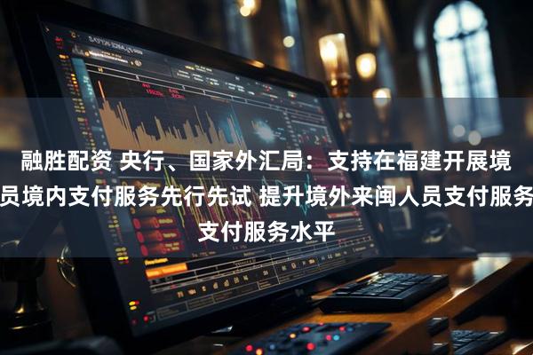 融胜配资 央行、国家外汇局：支持在福建开展境外人员境内支付服务先行先试 提升境外来闽人员支付服务水平