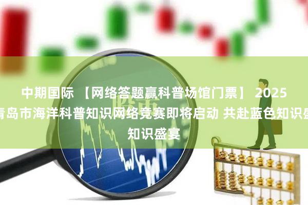 中期国际 【网络答题赢科普场馆门票】 2025年青岛市海洋科普知识网络竞赛即将启动 共赴蓝色知识盛宴
