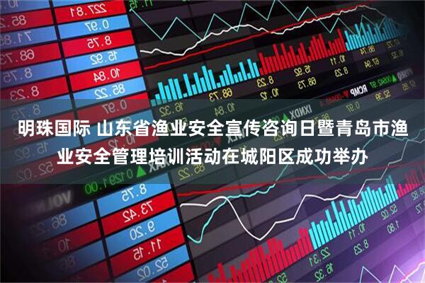明珠国际 山东省渔业安全宣传咨询日暨青岛市渔业安全管理培训活动在城阳区成功举办