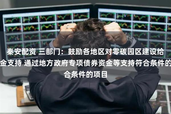 秦安配资 三部门：鼓励各地区对零碳园区建设给予资金支持 通过地方政府专项债券资金等支持符合条件的项目