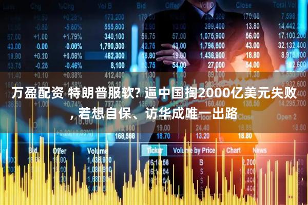 万盈配资 特朗普服软? 逼中国掏2000亿美元失败, 若想自保、访华成唯一出路