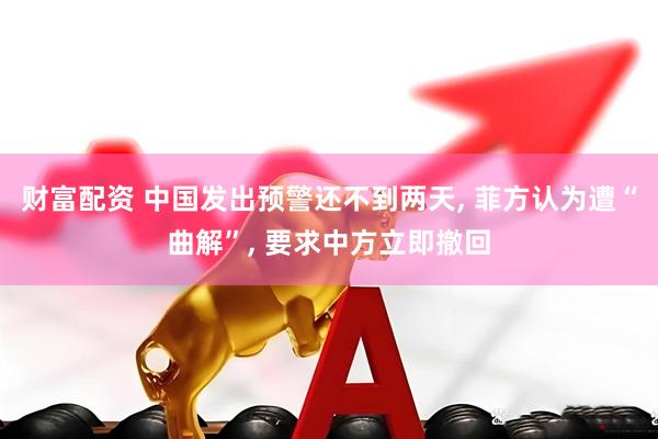 财富配资 中国发出预警还不到两天, 菲方认为遭“曲解”, 要求中方立即撤回