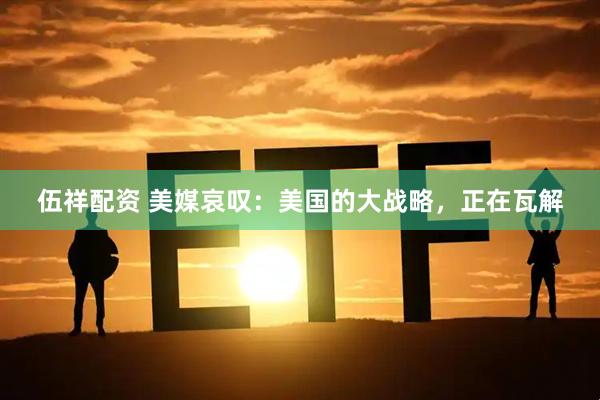 伍祥配资 美媒哀叹：美国的大战略，正在瓦解