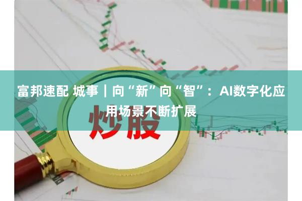 富邦速配 城事｜向“新”向“智”：AI数字化应用场景不断扩展