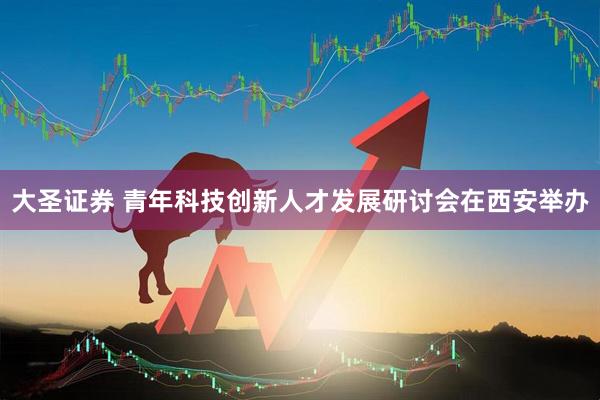 大圣证券 青年科技创新人才发展研讨会在西安举办