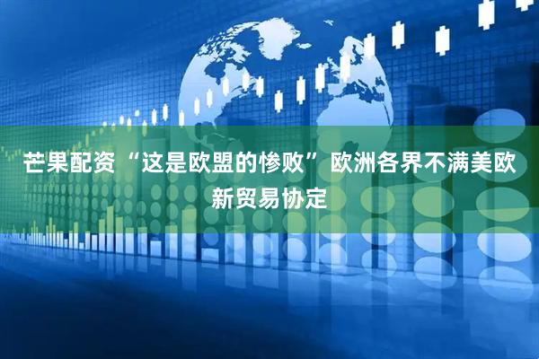芒果配资 “这是欧盟的惨败” 欧洲各界不满美欧新贸易协定
