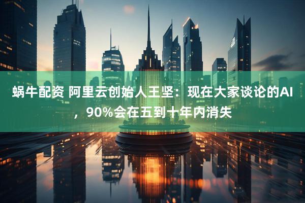 蜗牛配资 阿里云创始人王坚：现在大家谈论的AI，90%会在五到十年内消失