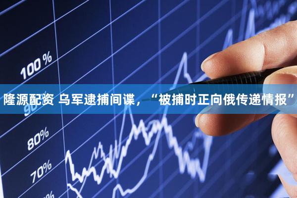 隆源配资 乌军逮捕间谍，“被捕时正向俄传递情报”