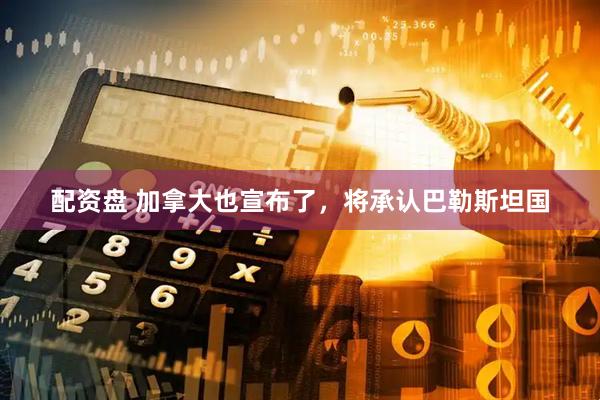 配资盘 加拿大也宣布了，将承认巴勒斯坦国