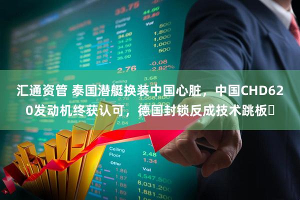 汇通资管 泰国潜艇换装中国心脏，中国CHD620发动机终获认可，德国封锁反成技术跳板​