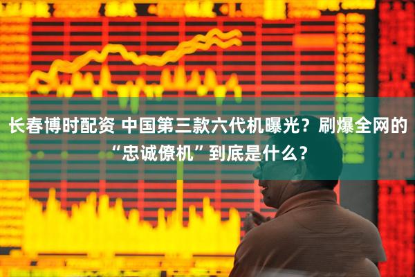 长春博时配资 中国第三款六代机曝光？刷爆全网的“忠诚僚机”到底是什么？