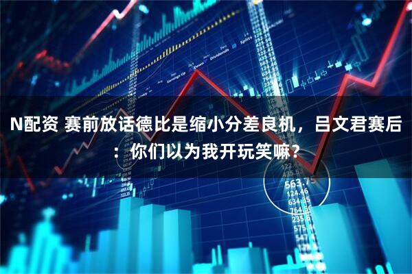 N配资 赛前放话德比是缩小分差良机，吕文君赛后：你们以为我开玩笑嘛？