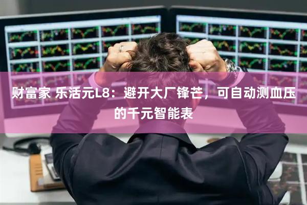 财富家 乐活元L8：避开大厂锋芒，可自动测血压的千元智能表