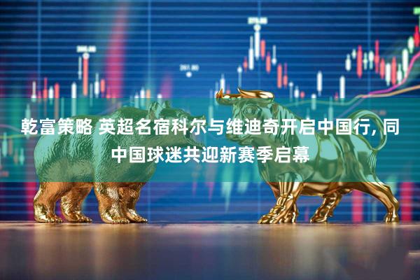 乾富策略 英超名宿科尔与维迪奇开启中国行, 同中国球迷共迎新赛季启幕