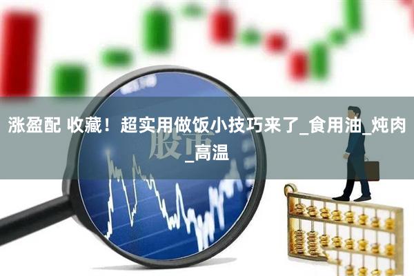 涨盈配 收藏！超实用做饭小技巧来了_食用油_炖肉_高温