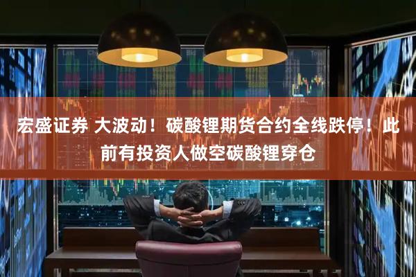 宏盛证券 大波动！碳酸锂期货合约全线跌停！此前有投资人做空碳酸锂穿仓