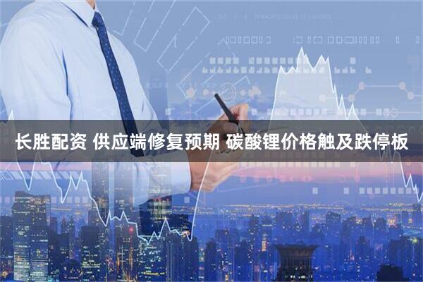 长胜配资 供应端修复预期 碳酸锂价格触及跌停板