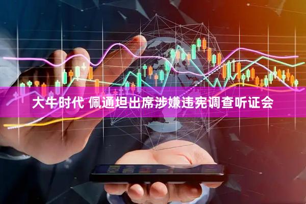 大牛时代 佩通坦出席涉嫌违宪调查听证会