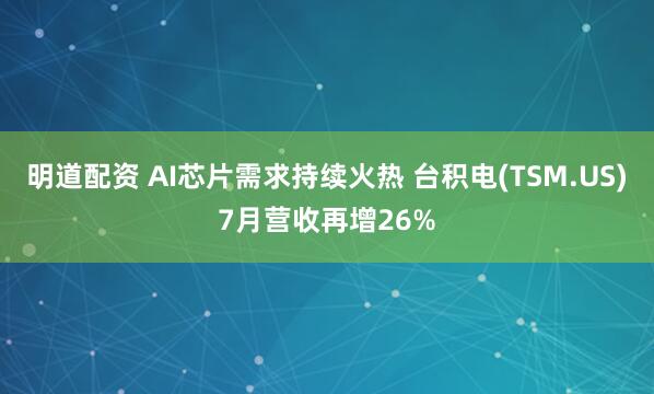 明道配资 AI芯片需求持续火热 台积电(TSM.US)7月营收再增26%