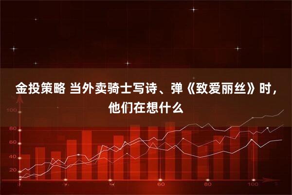 金投策略 当外卖骑士写诗、弹《致爱丽丝》时，他们在想什么
