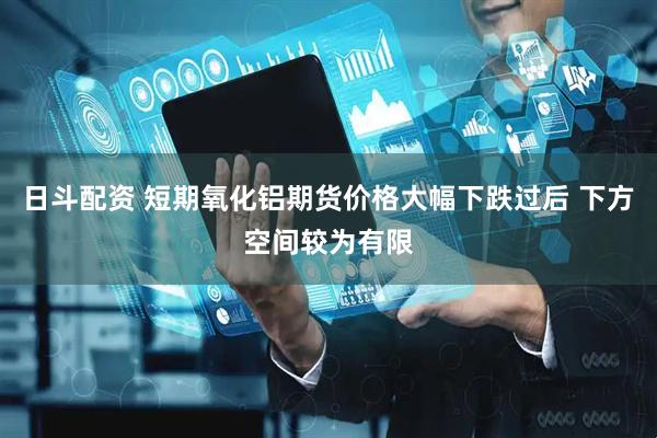 日斗配资 短期氧化铝期货价格大幅下跌过后 下方空间较为有限