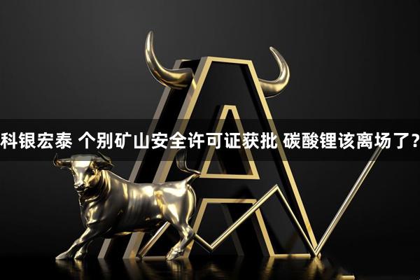 科银宏泰 个别矿山安全许可证获批 碳酸锂该离场了？