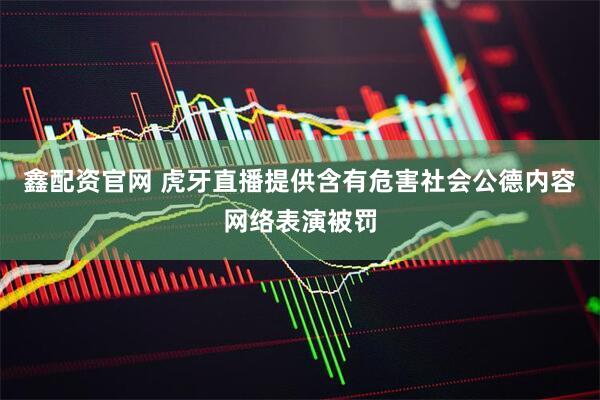 鑫配资官网 虎牙直播提供含有危害社会公德内容网络表演被罚