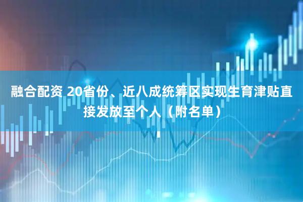 融合配资 20省份、近八成统筹区实现生育津贴直接发放至个人（附名单）
