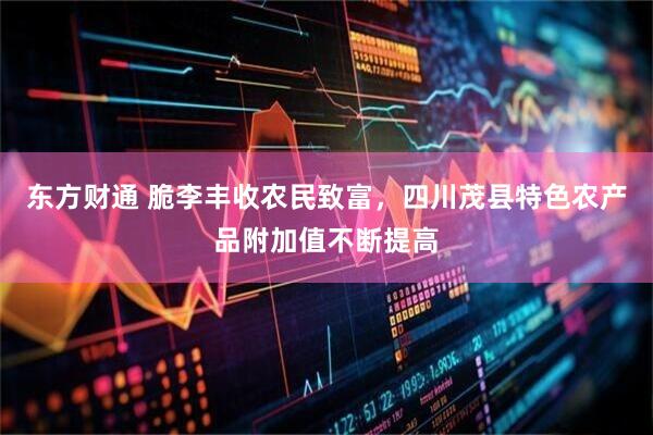 东方财通 脆李丰收农民致富，四川茂县特色农产品附加值不断提高