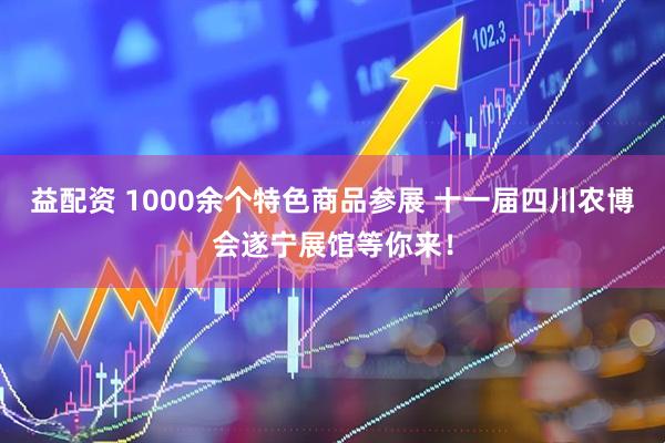 益配资 1000余个特色商品参展 十一届四川农博会遂宁展馆等你来！