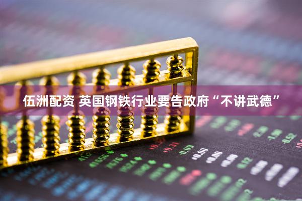 伍洲配资 英国钢铁行业要告政府“不讲武德”