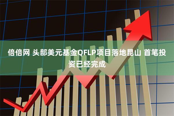 倍倍网 头部美元基金QFLP项目落地昆山 首笔投资已经完成