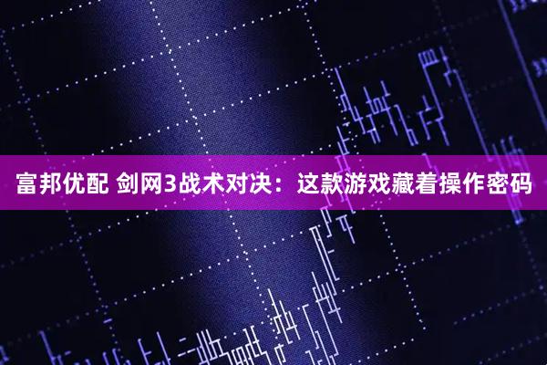 富邦优配 剑网3战术对决：这款游戏藏着操作密码