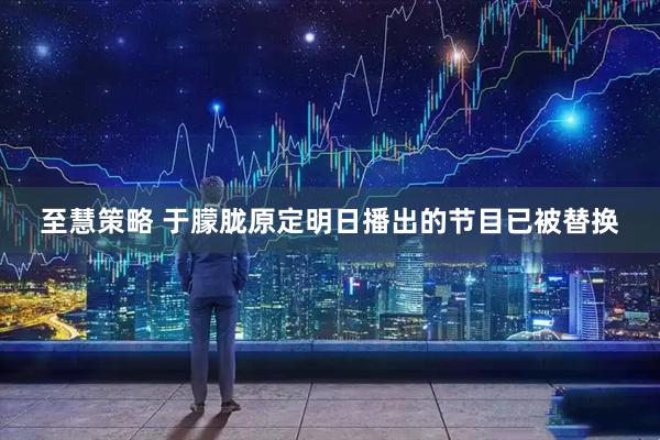 至慧策略 于朦胧原定明日播出的节目已被替换