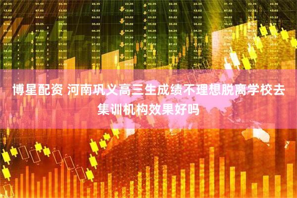 博星配资 河南巩义高三生成绩不理想脱离学校去集训机构效果好吗
